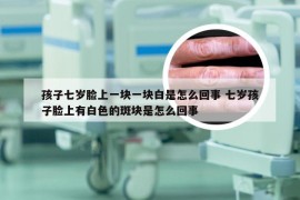 孩子七岁脸上一块一块白是怎么回事 七岁孩子脸上有白色的斑块是怎么回事