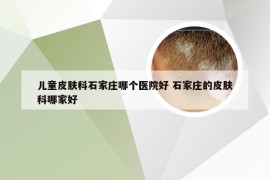 儿童皮肤科石家庄哪个医院好 石家庄的皮肤科哪家好