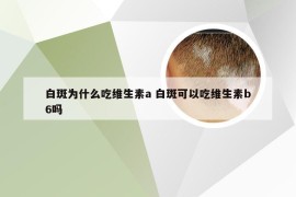 白斑为什么吃维生素a 白斑可以吃维生素b6吗