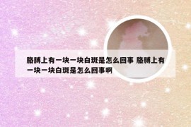 胳膊上有一块一块白斑是怎么回事 胳膊上有一块一块白斑是怎么回事啊