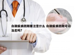 白颠疯病初期要注意什么 白颠疯病初期可以治愈吗?