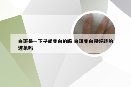 白斑是一下子就变白的吗 白斑变白是好转的迹象吗