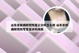 山东皮肤病研究所是公立吗怎么样 山东皮肤病研究所专家坐诊时间表