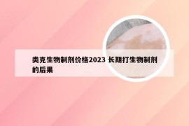 类克生物制剂价格2023 长期打生物制剂的后果