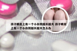 孩子眼皮上有一个小白斑越长越大 孩子眼皮上有一个小白斑越长越大怎么办