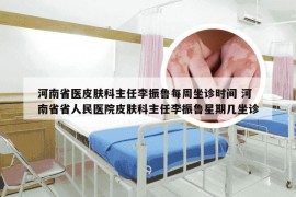 河南省医皮肤科主任李振鲁每周坐诊时间 河南省省人民医院皮肤科主任李振鲁星期几坐诊