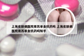 上海皮肤病医院用苏单金抗药吗 上海皮肤病医院用苏单金抗药吗知乎