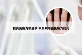 提高免疫力银屑病 银屑病增强免疫力的药