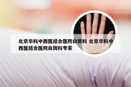 北京华科中西医结合医院白斑科 北京华科中西医结合医院白斑科专家