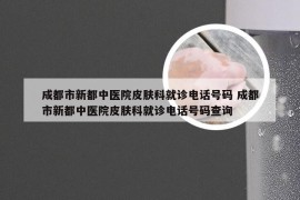 成都市新都中医院皮肤科就诊电话号码 成都市新都中医院皮肤科就诊电话号码查询