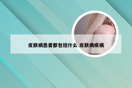 皮肤病患者都包括什么 皮肤病疾病