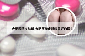 合肥医院皮肤科 合肥医院皮肤科最好的医生