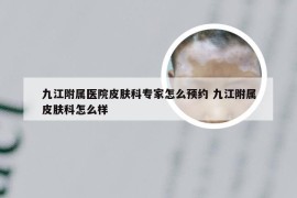 九江附属医院皮肤科专家怎么预约 九江附属皮肤科怎么样