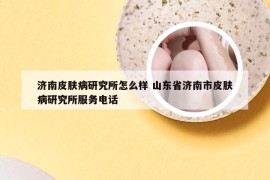 济南皮肤病研究所怎么样 山东省济南市皮肤病研究所服务电话