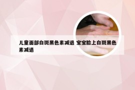 儿童面部白斑黑色素减退 宝宝脸上白斑黑色素减退