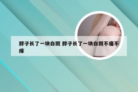 脖子长了一块白斑 脖子长了一块白斑不痛不痒