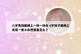 八岁男孩胳膊上一块一块白 8岁孩子胳膊上出现一些小白疙瘩是怎么了