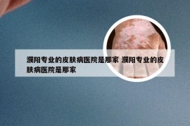 濮阳专业的皮肤病医院是那家 濮阳专业的皮肤病医院是那家