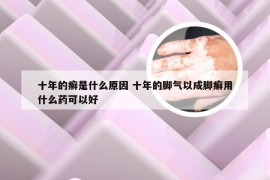 十年的癣是什么原因 十年的脚气以成脚癣用什么药可以好