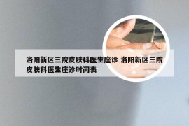 洛阳新区三院皮肤科医生座诊 洛阳新区三院皮肤科医生座诊时间表