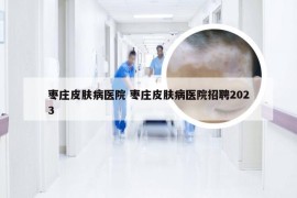 枣庄皮肤病医院 枣庄皮肤病医院招聘2023