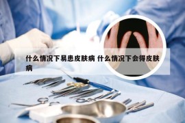 什么情况下易患皮肤病 什么情况下会得皮肤病