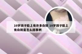 10岁孩子脸上有许多白斑 10岁孩子脸上有白斑是怎么回事啊