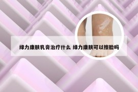 绿力康肤乳膏治疗什么 绿力康肤可以擦脸吗