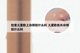 检查儿童脸上白斑挂什么科 儿童脸色长白斑挂什么科