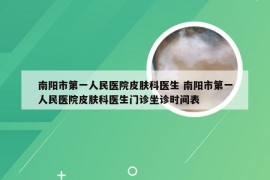 南阳市第一人民医院皮肤科医生 南阳市第一人民医院皮肤科医生门诊坐诊时间表