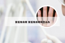 背后有白斑 背后有白斑块怎么办