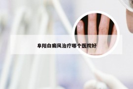 阜阳白癜风治疗哪个医院好