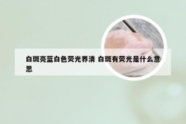 白斑亮蓝白色荧光界清 白斑有荧光是什么意思