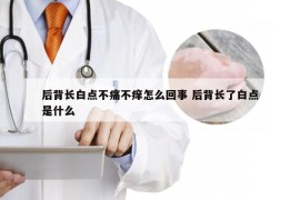 后背长白点不痛不痒怎么回事 后背长了白点是什么