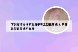 下列哪项治疗不宜用于寻常型银屑病 对于寻常型银屑病不宜用