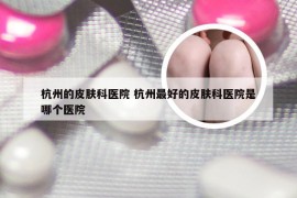 杭州的皮肤科医院 杭州最好的皮肤科医院是哪个医院