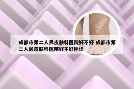 成都市第二人民皮肤科医院好不好 成都市第二人民皮肤科医院好不好停诊