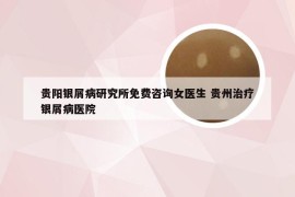 贵阳银屑病研究所免费咨询女医生 贵州治疗银屑病医院