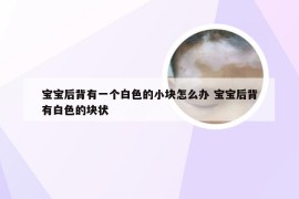 宝宝后背有一个白色的小块怎么办 宝宝后背有白色的块状