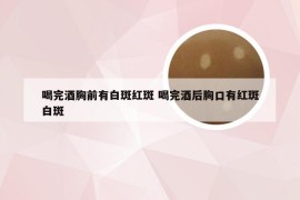 喝完酒胸前有白斑红斑 喝完酒后胸口有红斑白斑