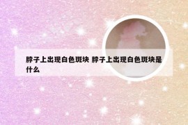 脖子上出现白色斑块 脖子上出现白色斑块是什么