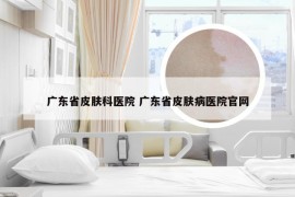 广东省皮肤科医院 广东省皮肤病医院官网