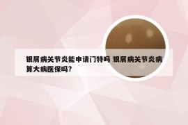 银屑病关节炎能申请门特吗 银屑病关节炎病算大病医保吗?