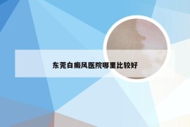 东莞白癜风医院哪里比较好