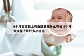 9个月宝宝腿上有白斑是跟什么有关 9个月宝宝腿上长好多小痘痘