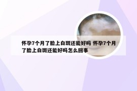 怀孕7个月了脸上白斑还能好吗 怀孕7个月了脸上白斑还能好吗怎么回事