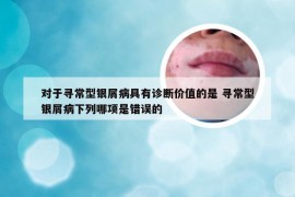 对于寻常型银屑病具有诊断价值的是 寻常型银屑病下列哪项是错误的