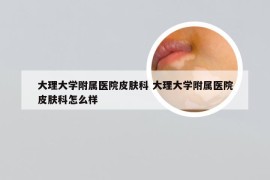 大理大学附属医院皮肤科 大理大学附属医院皮肤科怎么样