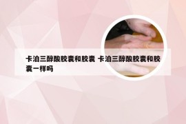 卡泊三醇酸胶囊和胶囊 卡泊三醇酸胶囊和胶囊一样吗