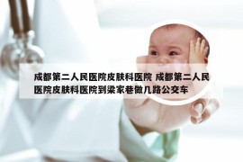 成都第二人民医院皮肤科医院 成都第二人民医院皮肤科医院到梁家巷做几路公交车